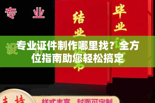 固镇专业证件制作哪里找？全方位指南助您轻松搞定