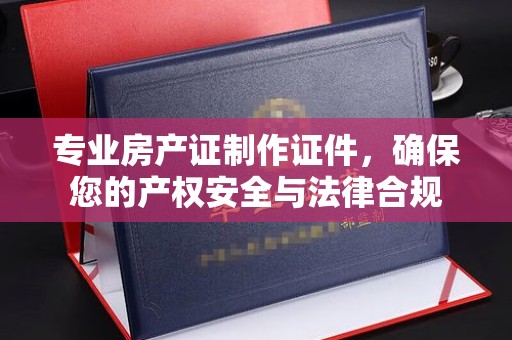 固镇专业房产证制作证件，确保您的产权安全与法律合规