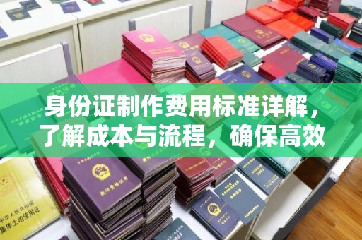 固镇身份证制作费用标准详解，了解成本与流程，确保高效办理