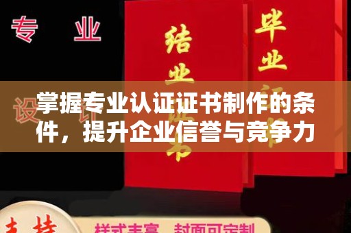 固镇掌握专业认证证书制作的条件，提升企业信誉与竞争力