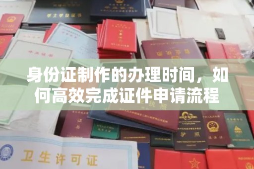固镇身份证制作的办理时间，如何高效完成证件申请流程