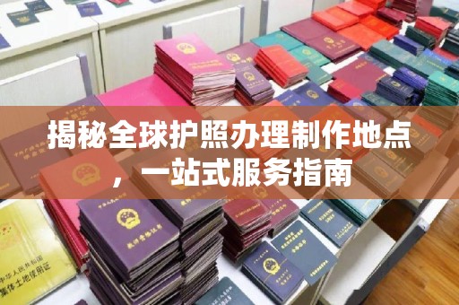 固镇揭秘全球护照办理制作地点，一站式服务指南