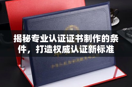 固镇揭秘专业认证证书制作的条件，打造权威认证新标准