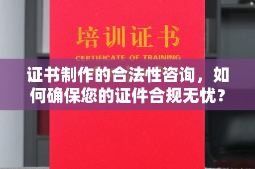 固镇证书制作的合法性咨询，如何确保您的证件合规无忧？