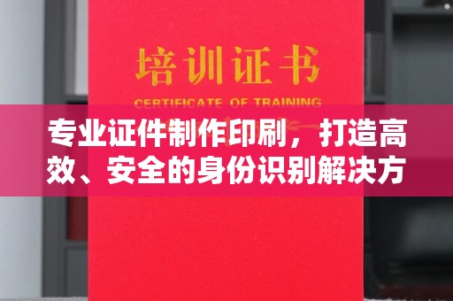 固镇专业证件制作印刷，打造高效、安全的身份识别解决方案