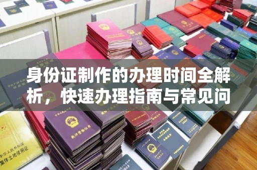 固镇身份证制作的办理时间全解析，快速办理指南与常见问题解答