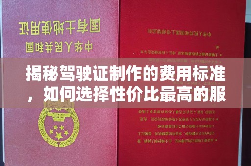 固镇揭秘驾驶证制作的费用标准，如何选择性价比最高的服务？