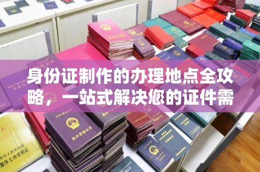 固镇身份证制作的办理地点全攻略，一站式解决您的证件需求