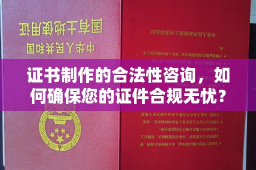 固镇证书制作的合法性咨询，如何确保您的证件合规无忧？
