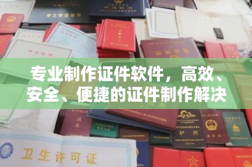 固镇专业制作证件软件，高效、安全、便捷的证件制作解决方案