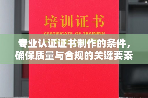 固镇专业认证证书制作的条件，确保质量与合规的关键要素