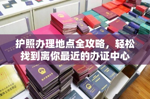 固镇护照办理地点全攻略，轻松找到离你最近的办证中心